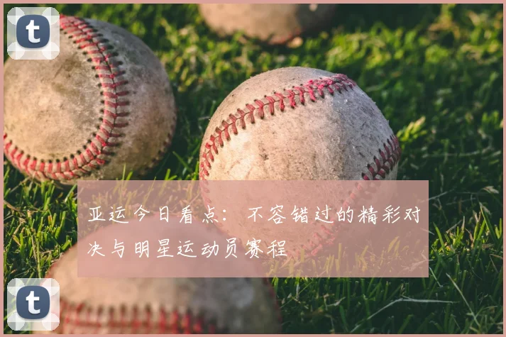 亚运今日看点:不容错过的精彩对决与明星运动员赛程