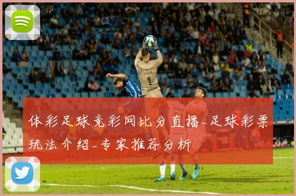 体彩足球竞彩网比分直播_足球彩票玩法介绍_专家推荐分析