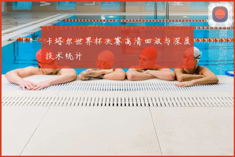 卡塔尔世界杯决赛高清回放与深度技术统计