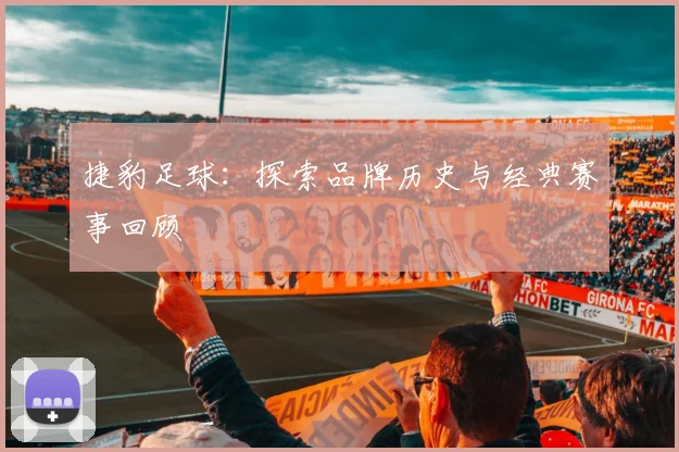 捷豹足球：探索品牌历史与经典赛事回顾