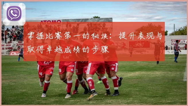 掌握比赛第一的秘诀：提升表现与取得卓越成绩的步骤