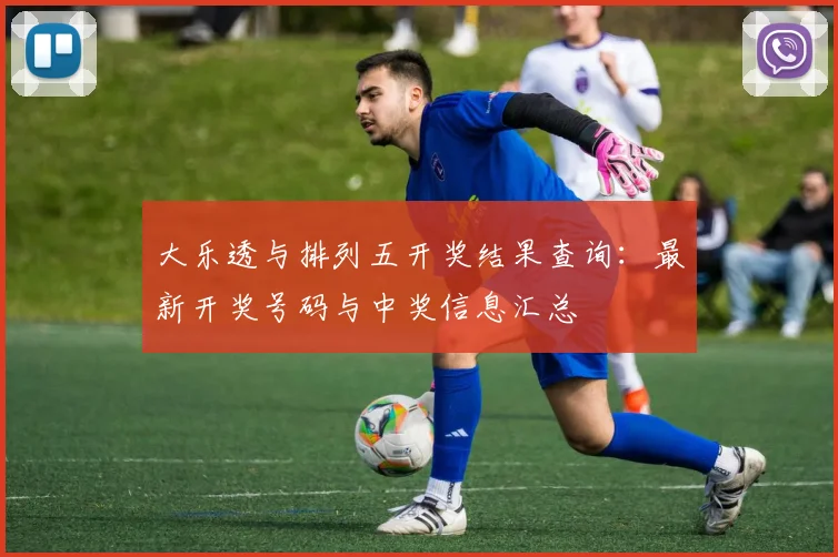 大乐透与排列五开奖结果查询：最新开奖号码与中奖信息汇总