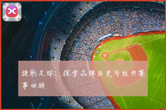 捷豹足球：探索品牌历史与经典赛事回顾