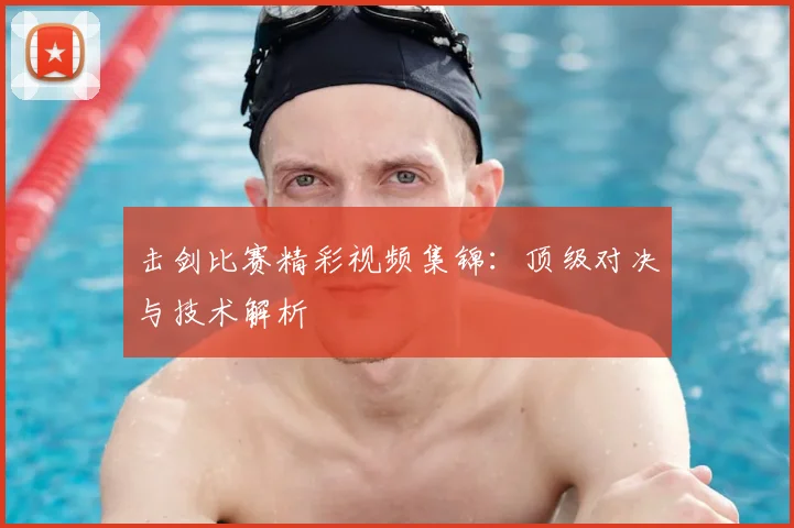 击剑比赛精彩视频集锦：顶级对决与技术解析