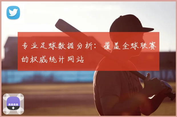 专业足球数据分析：覆盖全球联赛的权威统计网站