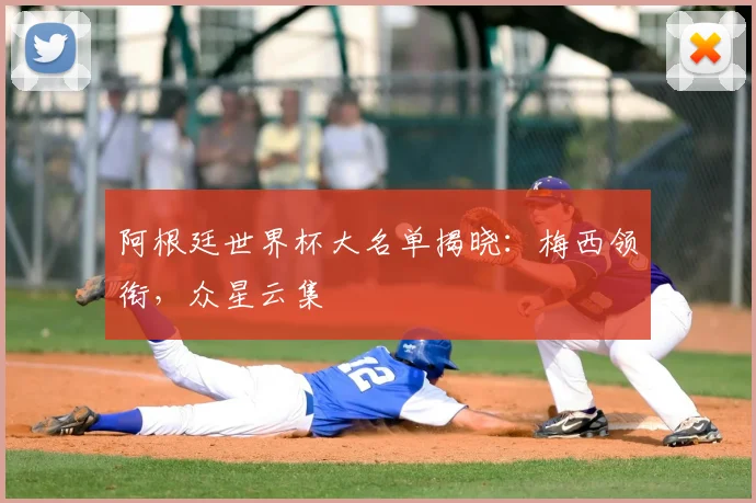 阿根廷世界杯大名单揭晓：梅西领衔，众星云集