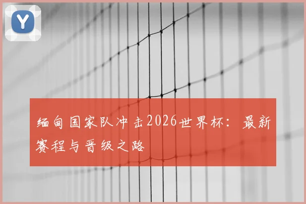 缅甸国家队冲击2026世界杯：最新赛程与晋级之路