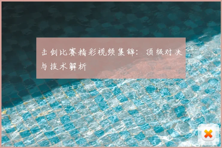 击剑比赛精彩视频集锦：顶级对决与技术解析