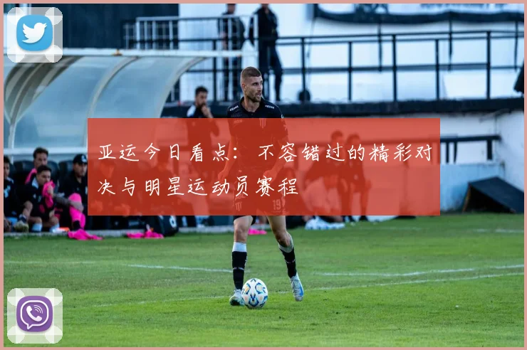亚运今日看点:不容错过的精彩对决与明星运动员赛程