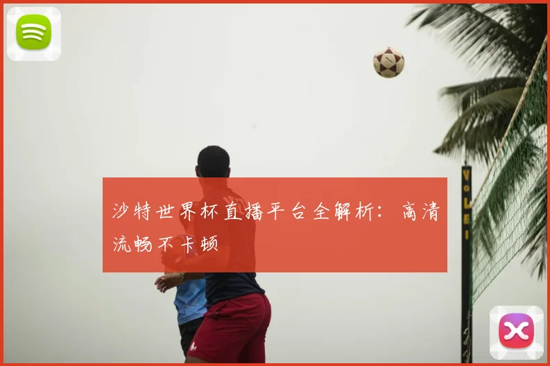 沙特世界杯直播平台全解析：高清流畅不卡顿