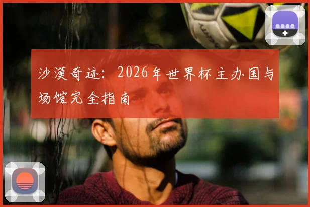 沙漠奇迹：2026年世界杯主办国与场馆完全指南