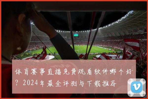 体育赛事直播免费观看软件哪个好?2024年最全评测与下载推荐